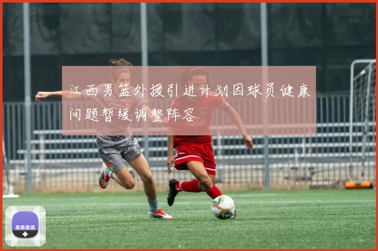 江西男篮外援引进计划因球员健康问题暂缓调整阵容