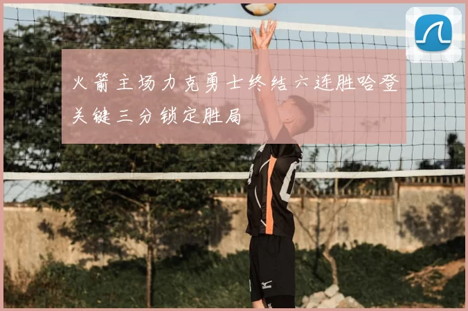 火箭主场力克勇士终结六连胜哈登关键三分锁定胜局