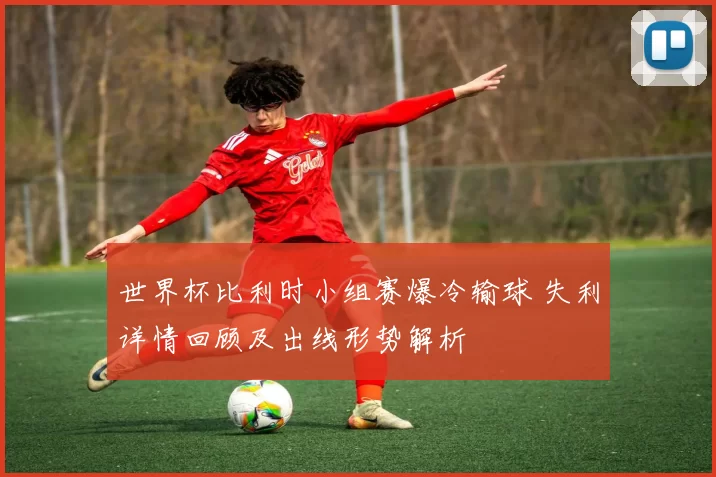 世界杯比利时小组赛爆冷输球 失利详情回顾及出线形势解析