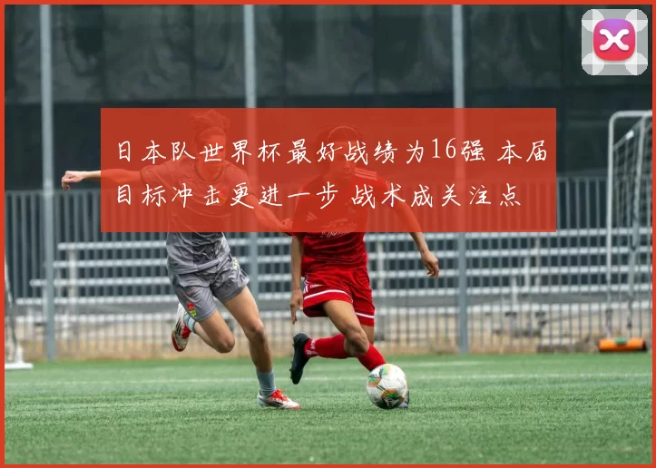 日本队世界杯最好战绩为16强 本届目标冲击更进一步 战术成关注点