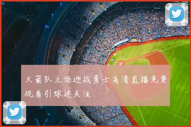 火箭队主场迎战勇士高清直播免费观看引球迷关注