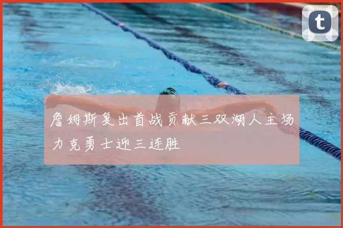 詹姆斯复出首战贡献三双湖人主场力克勇士迎三连胜