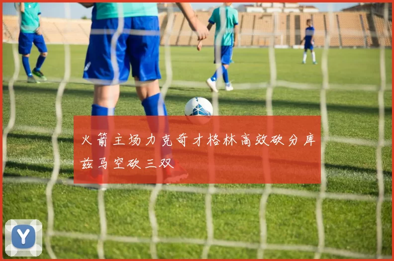 火箭主场力克奇才格林高效砍分库兹马空砍三双