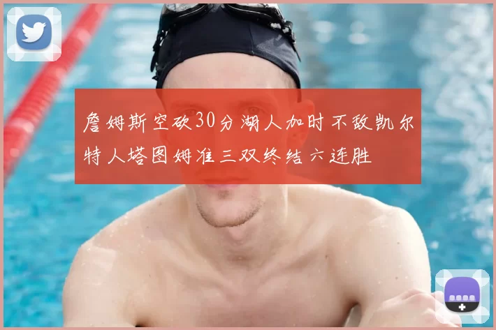 詹姆斯空砍30分湖人加时不敌凯尔特人塔图姆准三双终结六连胜