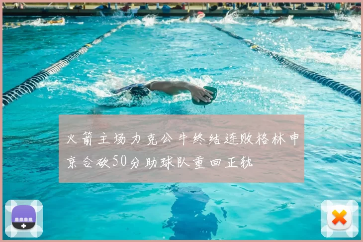 火箭主场力克公牛终结连败格林申京合砍50分助球队重回正轨