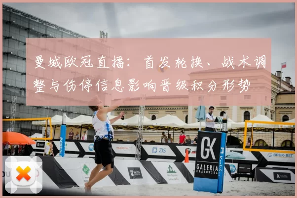 曼城欧冠直播：首发轮换、战术调整与伤停信息影响晋级积分形势