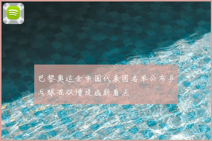 巴黎奥运会中国代表团名单公布乒乓球混双增设成新看点