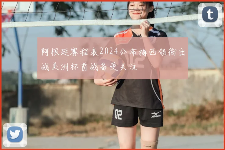 阿根廷赛程表2024公布梅西领衔出战美洲杯首战备受关注