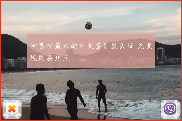 世界杯最大的中奖票引发关注 兑奖规则成焦点