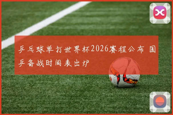 乒乓球单打世界杯2026赛程公布 国乒备战时间表出炉