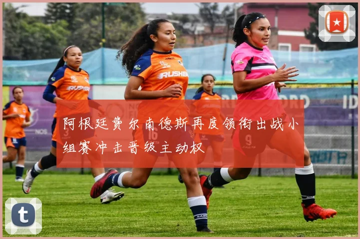 阿根廷费尔南德斯再度领衔出战小组赛冲击晋级主动权