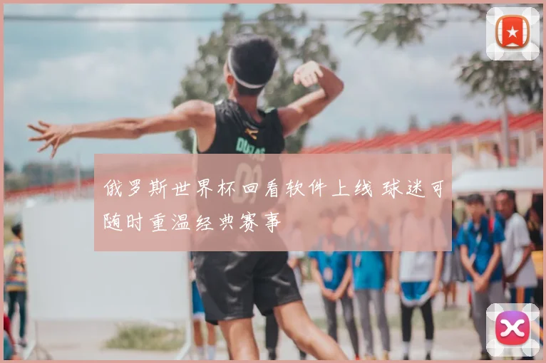 俄罗斯世界杯回看软件上线 球迷可随时重温经典赛事