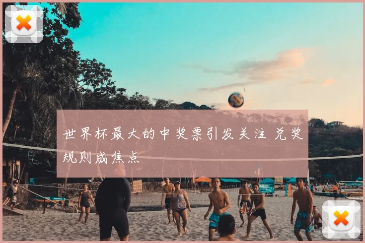 世界杯最大的中奖票引发关注 兑奖规则成焦点