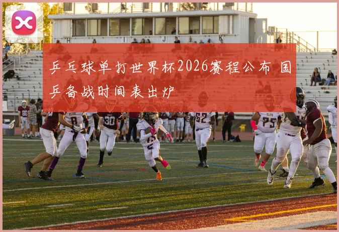 乒乓球单打世界杯2026赛程公布 国乒备战时间表出炉