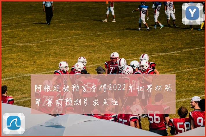 阿根廷被预言夺得2022年世界杯冠军 赛前预测引发关注