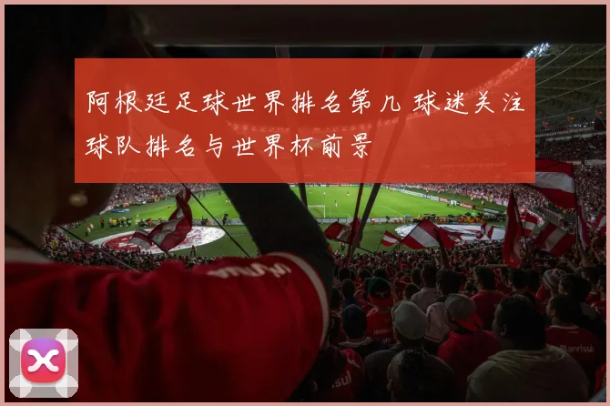 阿根廷足球世界排名第几 球迷关注球队排名与世界杯前景
