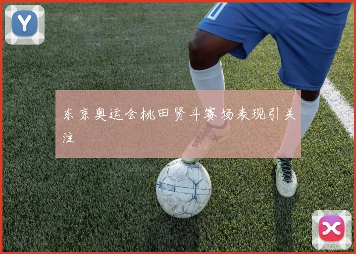 东京奥运会桃田贤斗赛场表现引关注