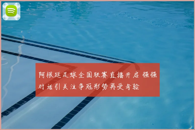 阿根廷足球全国联赛直播开启 强强对话引关注争冠形势再受考验