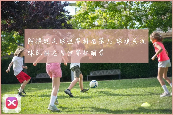 阿根廷足球世界排名第几 球迷关注球队排名与世界杯前景