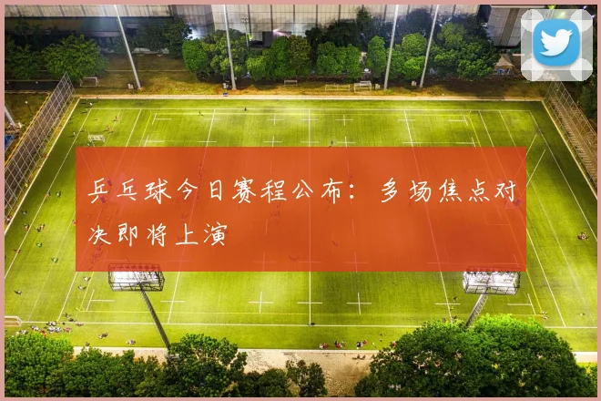 乒乓球今日赛程公布:多场焦点对决即将上演